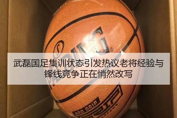 武磊国足集训状态引发热议老将经验与锋线竞争正在悄然改写